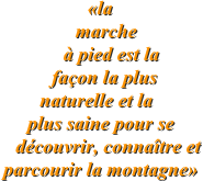 

«la marche à pied est la façon la plus naturelle et la plus saine pour se découvrir, connaître et parcourir la montagne»